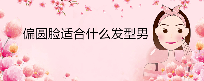 男圆脸适合什么发型(偏圆脸适合什么发型男)