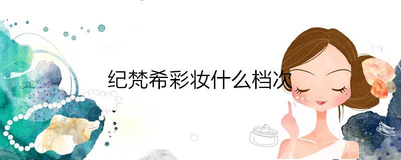 宝格丽纪梵希档次(纪梵希彩妆什么档次)