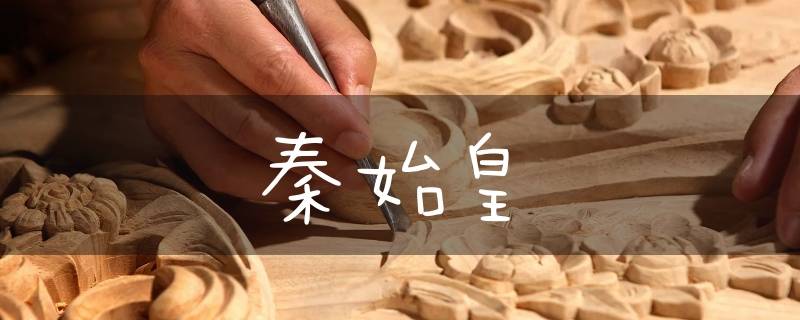 为什么秦始皇为这么有名(为什么秦始皇是中国历史上最有名的皇帝)