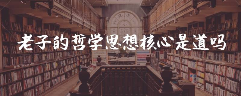 老子核心思想(老子的哲学思想核心是道吗)