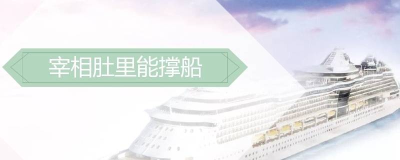 宰相肚里能撑船意思(宰相肚里能撑船意思是什么)