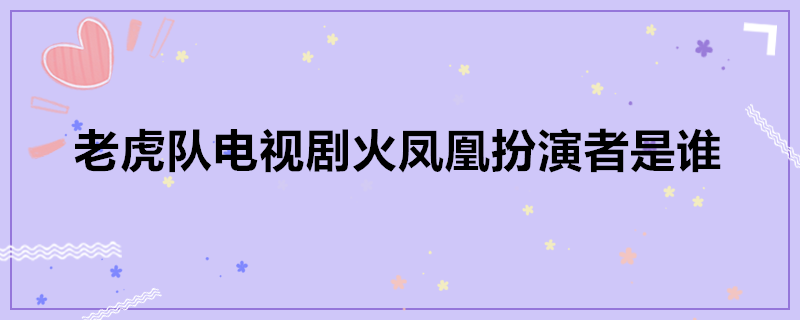 火凤凰果果的扮演者(老虎队电视剧火凤凰扮演者是谁)