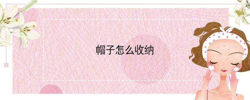 帽子放在盒子里会坏吗(帽子怎么收纳)