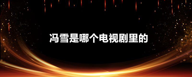 冯雪是谁演的(冯雪是哪个电视剧里的)