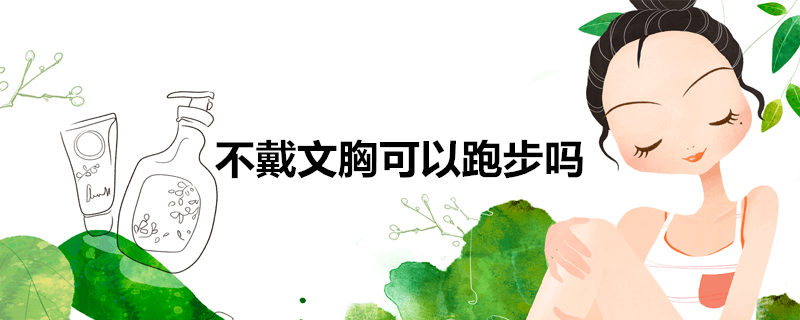 跑步不戴胸罩好吗(不戴文胸可以跑步吗)