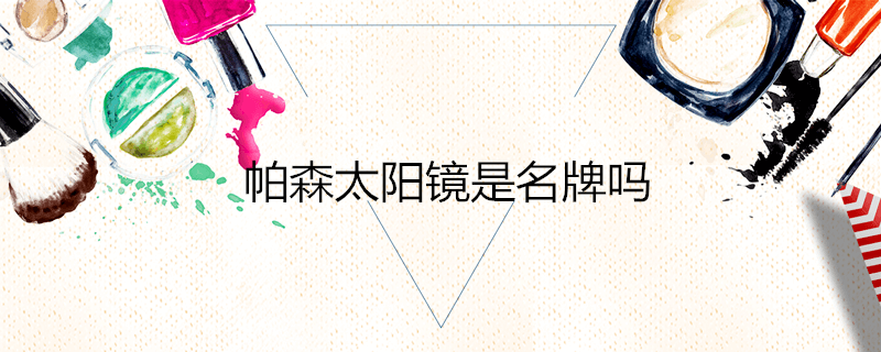 帕森眼镜好吗(帕森太阳镜是名牌吗)